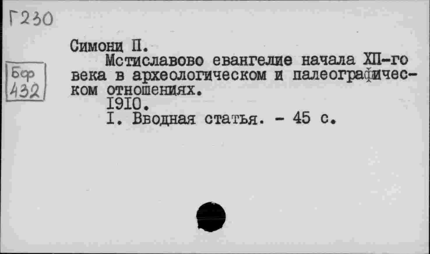 ﻿Г240
Бер kàï
Симона П.
Мстиславово евангелие начала ХП-го века в археологическом и палеографическом отношениях.
1910.
I. Вводная статья. - 45 с.